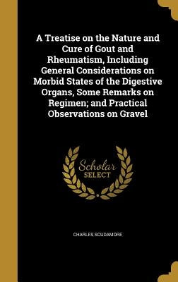 A Treatise on the Nature and Cure of Gout and Rheumatism, Including General Considerations on Morbid States of the Digestive Organs, Some Remarks on R by Scudamore, Charles
