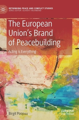The European Union's Brand of Peacebuilding: Acting Is Everything by Poopuu, Birgit