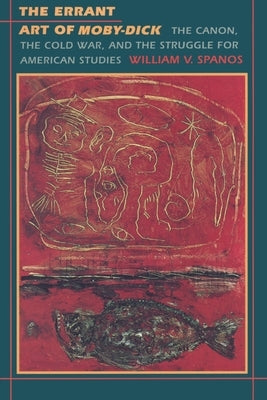 The Errant Art of Moby-Dick: The Canon, the Cold War, and the Struggle for American Studies by Spanos, William V.
