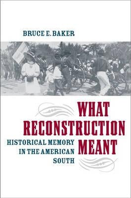What Reconstruction Meant: Historical Memory in the American South by Baker, Bruce E.