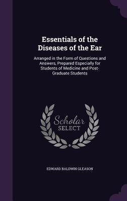 Essentials of the Diseases of the Ear: Arranged in the Form of Questions and Answers, Prepared Especially for Students of Medicine and Post-Graduate S by Gleason, Edward Baldwin