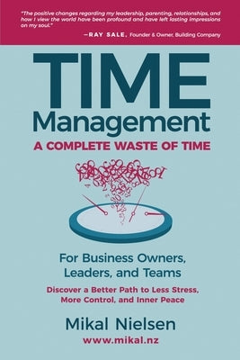 Time Management: A Complete Waste of Time for Business Owners, Leaders, and Teams: Instead, Discover a Better Path for Less Stress, Mor by Nielsen, Mikal
