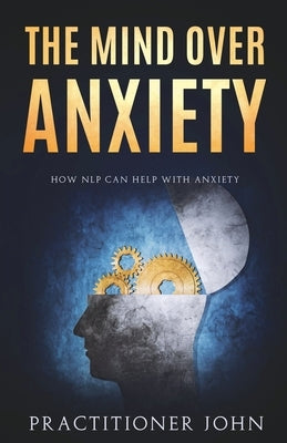 The Mind Over Anxiety: How NLP Can Help With Anxiety by John, Practitioner