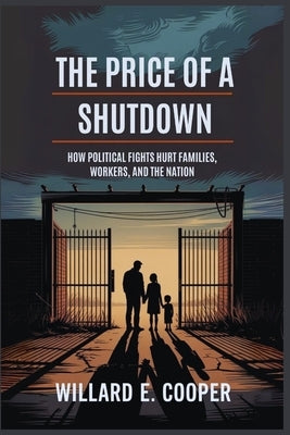 The Price of a Shutdown: How Political Fights Hurt Families, Workers, and the Nation by Cooper, Willard E.