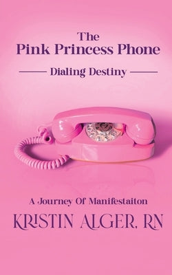 The Pink Princess Phone: Dialing Destiny: A Journey of Manifestation by Alger, Kristin