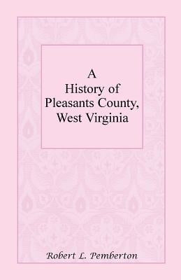 A History of Pleasants County, West Virginia by Pemberton, Robert L.
