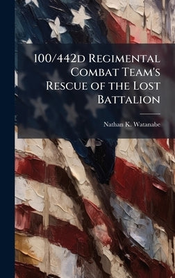 100/442d Regimental Combat Team's Rescue of the Lost Battalion by Watanabe, Nathan K.