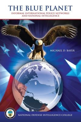 The Blue Planet: Informal International Police Networks and National Intelligence by Bayer, Michael D.