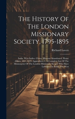 The History Of The London Missionary Society, 1795-1895: India. West Indies. China. Missions Abandoned. Home Affairs: 1821-1895. Appendices: I. A Comp by Lovett, Richard