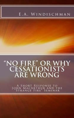 "No Fire" or Why Cessationists Are Wrong: A Short Response to John MacArthur and the "Strange Fire" Seminar by Windischman, E. a.