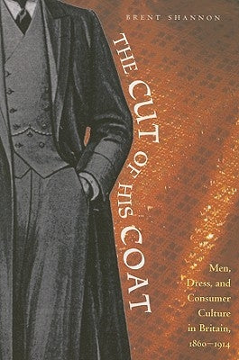 The Cut of His Coat: Men, Dress, and Consumer Culture in Britain, 1860-1914 by Shannon, Brent