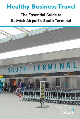 Healthy Business Travel: The essential guide to Gatwick Airport's South Terminal by Lewis, Kathy
