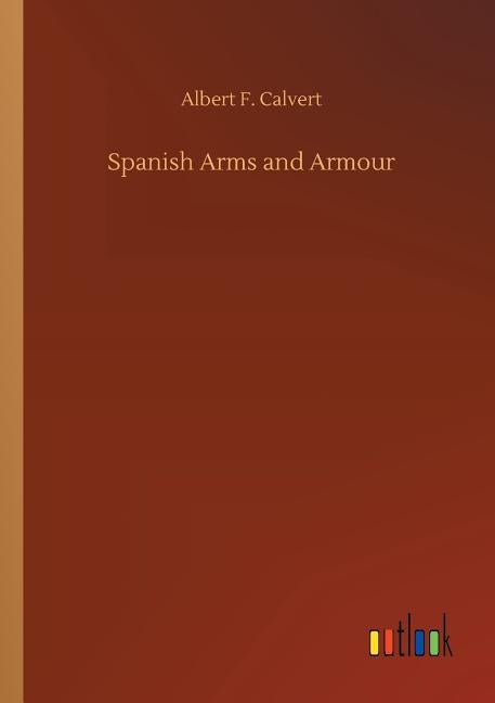 Spanish Arms and Armour by Calvert, Albert F.