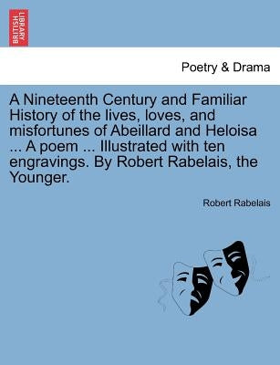 A Nineteenth Century and Familiar History of the Lives, Loves, and Misfortunes of Abeillard and Heloisa ... a Poem ... Illustrated with Ten Engravings by Rabelais, Robert
