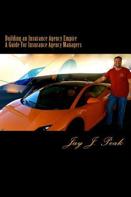 Building an Insurance Agency Empire: A How To Guide For Managers by Peak, Jay J.