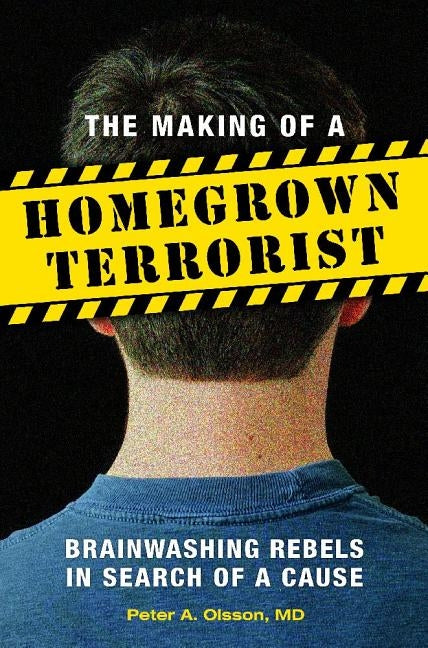 The Making of a Homegrown Terrorist: Brainwashing Rebels in Search of a Cause by Olsson, Peter A.
