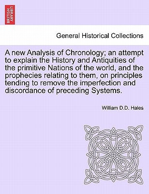 A new Analysis of Chronology; an attempt to explain the History and Antiquities of the primitive Nations of the world, and the prophecies relating to by Hales, William D. D.