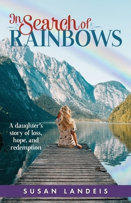 In Search of Rainbows: A daughter's story of loss, hope, and redemption by Landeis, Susan