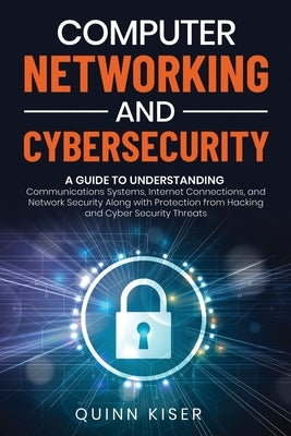 Computer Networking and Cybersecurity: A Guide to Understanding Communications Systems, Internet Connections, and Network Security Along with Protecti by Kiser, Quinn