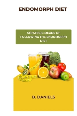 Endomorph Diet: Strategic Means of Following the Endomorph Diet by Daniels, B.