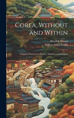 Corea, Without and Within: Chapters On Corean History, Manners and Religion by Griffis, William Elliot