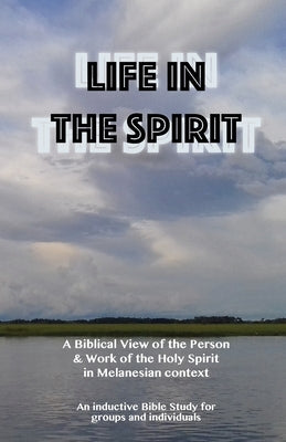 Life in the Spirit: A Biblical View of the Person and Work of the Holy Spirit in Melanesian Context by Peter, Dole