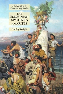 The Eleusinian Mysteries and Rites: Foundations of Freemasonry Series by Wright, Dudley