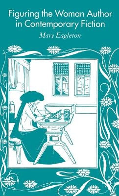 Figuring the Woman Author in Contemporary Fiction by Eagleton, M.