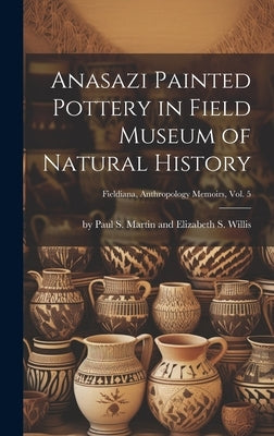 Anasazi Painted Pottery in Field Museum of Natural History; Fieldiana, Anthropology Memoirs, Vol. 5 by By Paul S Martin and Elizabeth S Wi