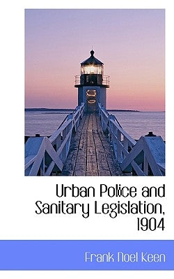 Urban Police and Sanitary Legislation, 1904 by Keen, Frank Noel