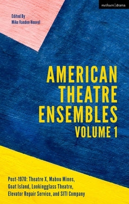 American Theatre Ensembles Volume 1: Post-1970: Theatre X, Mabou Mines, Goat Island, Lookingglass Theatre, Elevator Repair Service, and Siti Company by Heuvel, Mike Vanden