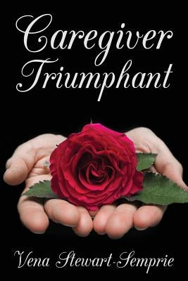 Caregiver Triumphant: How to overcome stress and thrive in your role as a family caregiver by Stewart-Semprie, Vena