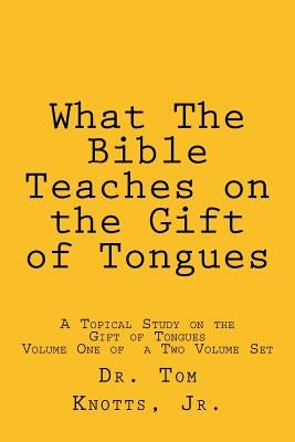 What The Bible Teaches on the Gift of Tongues: A Biblical Study on the Gift of Tongues by Knotts Jr, Tom