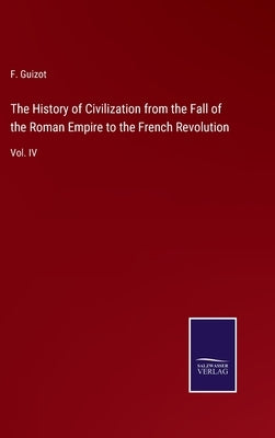 The History of Civilization from the Fall of the Roman Empire to the French Revolution: Vol. IV by Guizot, F.
