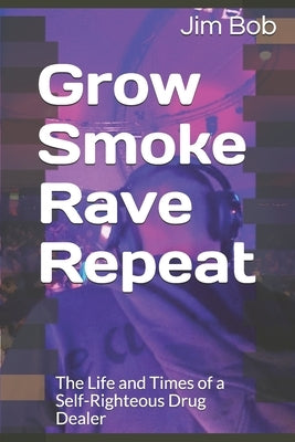 Grow Smoke Rave Repeat: The Life and Times of a Self-Righteous Drug Dealer by Bob, Jim