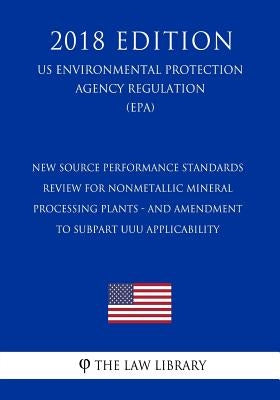 New Source Performance Standards Review for Nonmetallic Mineral Processing Plants - and Amendment to Subpart UUU Applicability (US Environmental Prote by The Law Library