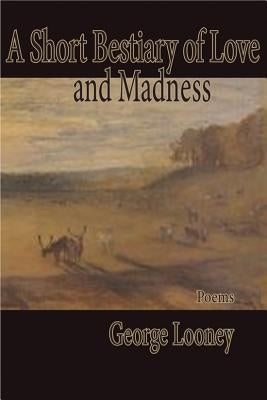 A Short Bestiary of Love and Madness by Looney, George