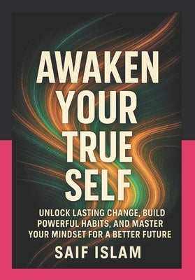 Awaken Your True Self: A Complete Guide to Transforming Your Life: Unlock Lasting Change, Build Powerful Habits, and Master Your Mindset for a Better by Islam, Saif