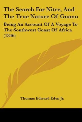 The Search For Nitre, And The True Nature Of Guano: Being An Account Of A Voyage To The Southwest Coast Of Africa (1846) by Eden, Thomas Edward, Jr.