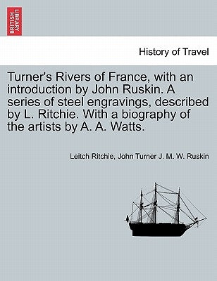 Turner's Rivers of France, with an introduction by John Ruskin. A series of steel engravings, described by L. Ritchie. With a biography of the artists by Ritchie, Leitch