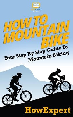 How To Mountain Bike: Your Step-By-Step Guide To Mountain Biking by Howexpert Press