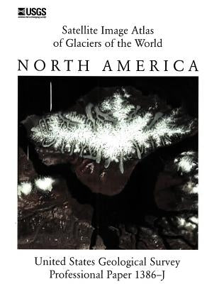Satellite Image Atlas of Glaciers of the World: North America (U.S. Geological Survey Professional Paper 1386-J) by U S Geological Survey