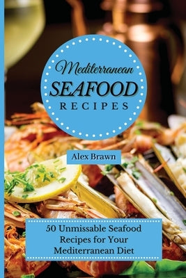 Mediterranean Seafood Recipes: 50 Unmissable Seafood Recipes for Your Mediterranean Diet by Brawn, Alex