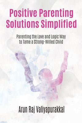 Positive Parenting Solutions Simplified: Parenting with Love and Logic way to Tame a Strong-Willed Child. by Valiyapurakkal, Arun Raj