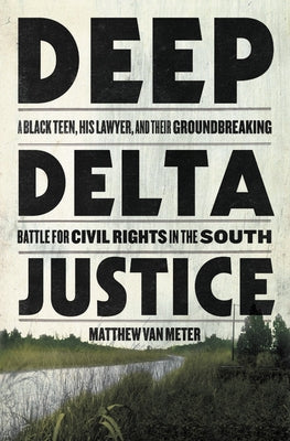 Deep Delta Justice: A Black Teen, His Lawyer, and Their Groundbreaking Battle for Civil Rights in the South by Van Meter, Matthew