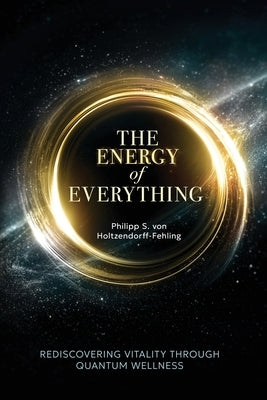The Energy of Everything: Rediscovering Vitality Through Quantum Wellness by Von Holtzendorff-Fehling, Philipp S.
