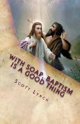 With Soap, Baptism is a Good Thing: 500 Greatest Quips and Quotes From Freethinkers, Non-Believers and The Happily Damned by Lynch, Scott