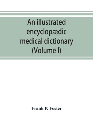 An illustrated encyclopædic medical dictionary. Being a dictionary of the technical terms used by writers on medicine and the collateral sciences, in by P. Foster, Frank