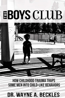 The Boys Club, How Childhood Trauma Traps Some Men into Child-like Behaviors by Beckles, Wayne a.