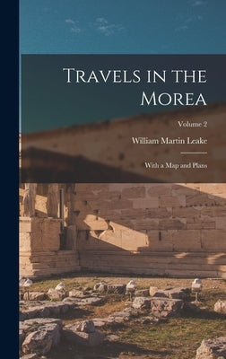Travels in the Morea: With a Map and Plans; Volume 2 by Leake, William Martin